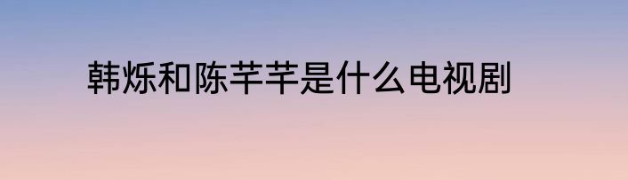 韩烁和陈芊芊是什么电视剧
