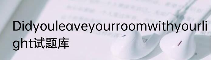 Didyouleaveyourroomwithyourlight试题库
