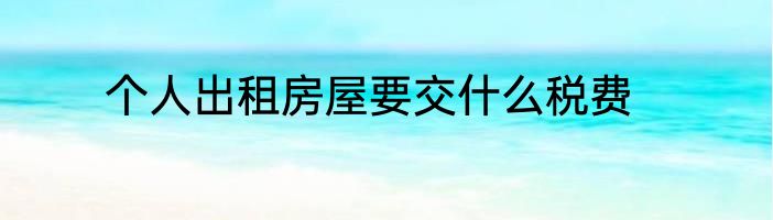 个人出租房屋要交什么税费