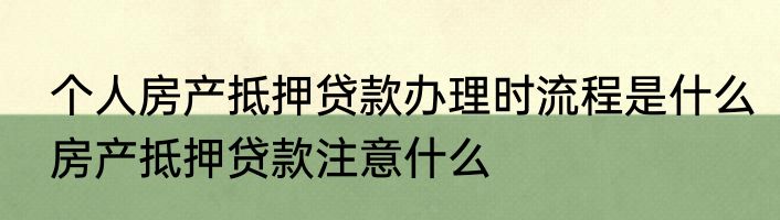 个人房产抵押贷款办理时流程是什么房产抵押贷款注意什么