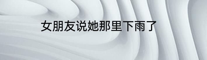 女朋友说她那里下雨了