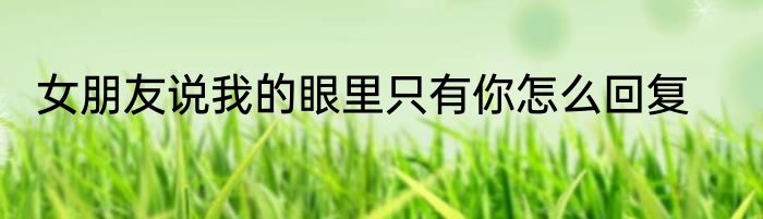 女朋友说我的眼里只有你怎么回复