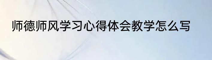 师德师风学习心得体会教学怎么写