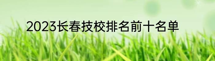 2023长春技校排名前十名单