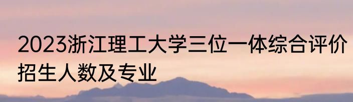 2023浙江理工大学三位一体综合评价招生人数及专业