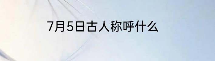 7月5日古人称呼什么