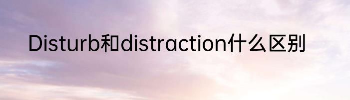 Disturb和distraction什么区别