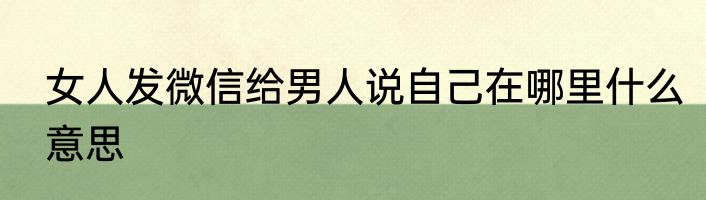 女人发微信给男人说自己在哪里什么意思