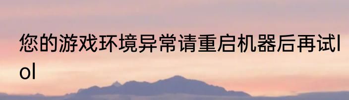 您的游戏环境异常请重启机器后再试lol