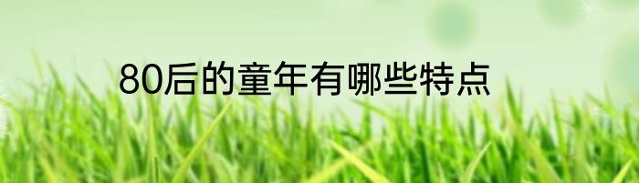 80后的童年有哪些特点