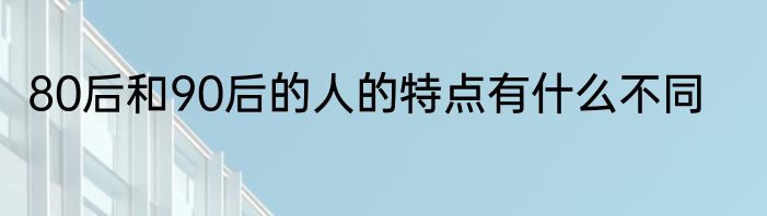 80后和90后的人的特点有什么不同