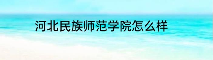 河北民族师范学院怎么样