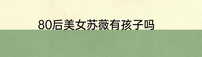80后美女苏薇有孩子吗