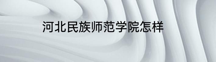 河北民族师范学院怎样