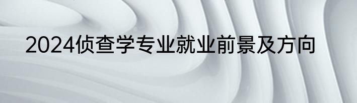 2024侦查学专业就业前景及方向