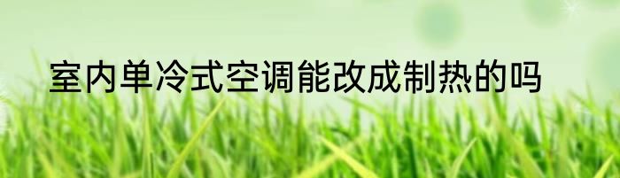 室内单冷式空调能改成制热的吗
