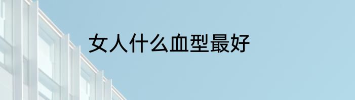 女人什么血型最好