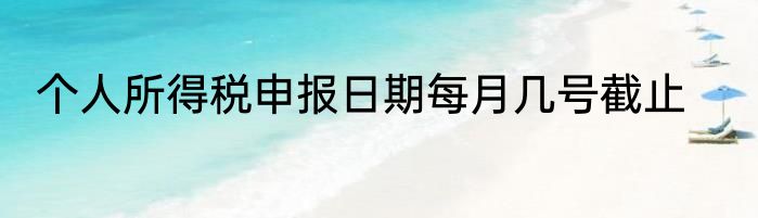 个人所得税申报日期每月几号截止
