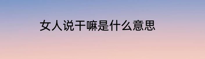 女人说干嘛是什么意思