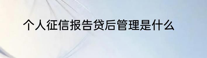 个人征信报告贷后管理是什么