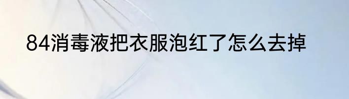 84消毒液把衣服泡红了怎么去掉