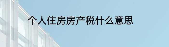 个人住房房产税什么意思
