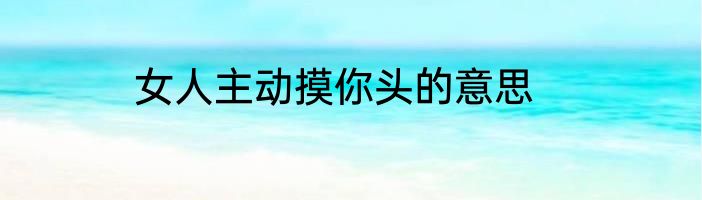 女人主动摸你头的意思