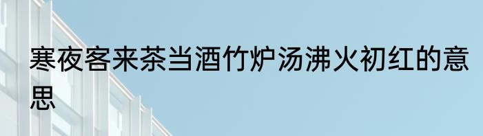 寒夜客来茶当酒竹炉汤沸火初红的意思