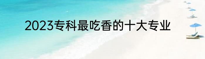 2023专科最吃香的十大专业