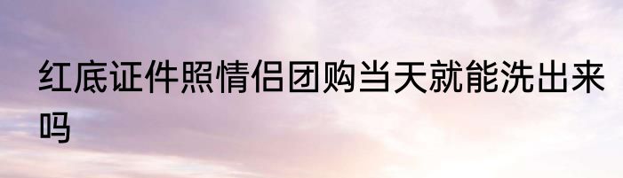 红底证件照情侣团购当天就能洗出来吗