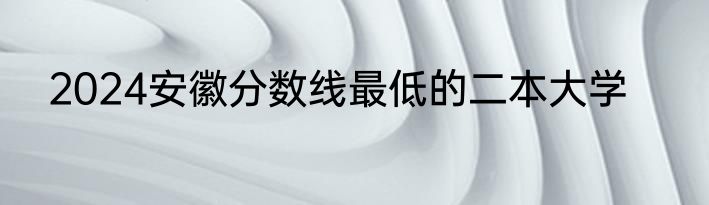 2024安徽分数线最低的二本大学
