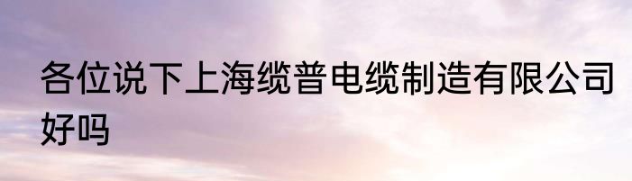 各位说下上海缆普电缆制造有限公司好吗