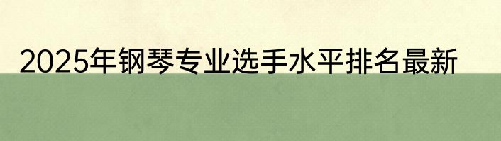 2025年钢琴专业选手水平排名最新
