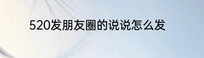 520发朋友圈的说说怎么发