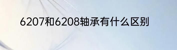 6207和6208轴承有什么区别
