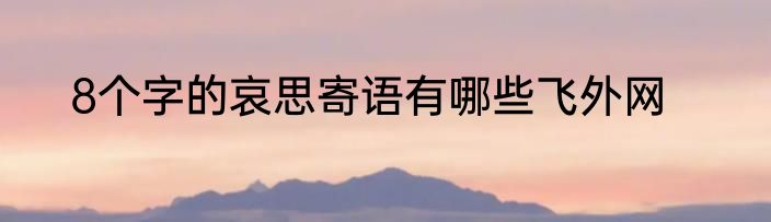 8个字的哀思寄语有哪些飞外网