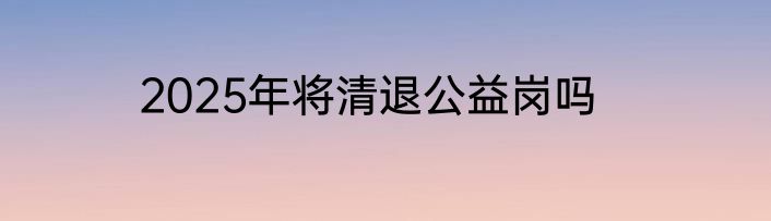 2025年将清退公益岗吗