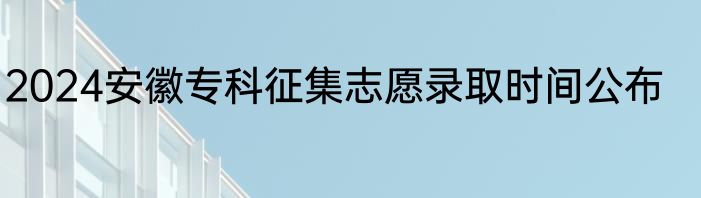 2024安徽专科征集志愿录取时间公布
