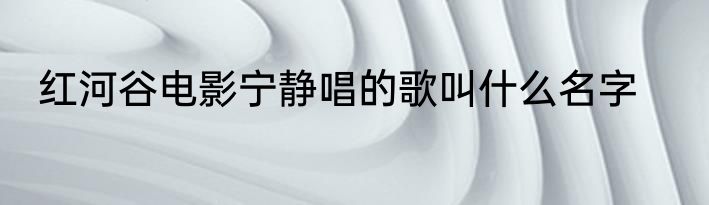 红河谷电影宁静唱的歌叫什么名字