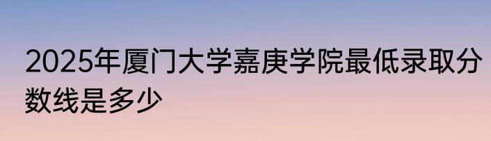 2025年厦门大学嘉庚学院最低录取分数线是多少