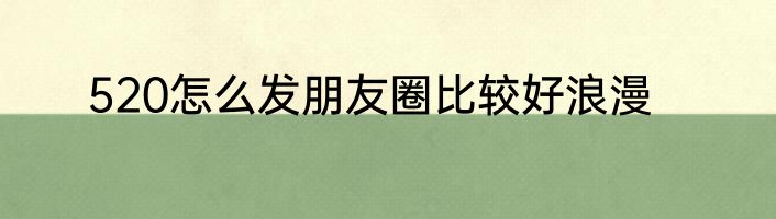 520怎么发朋友圈比较好浪漫
