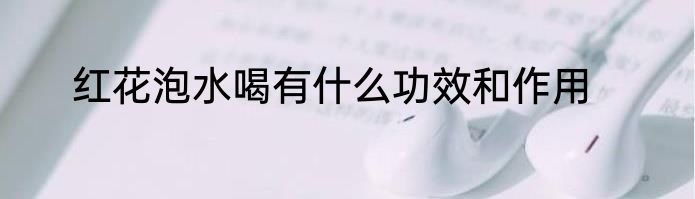红花泡水喝有什么功效和作用