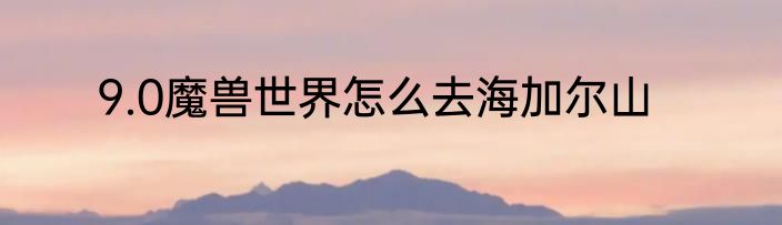 9.0魔兽世界怎么去海加尔山