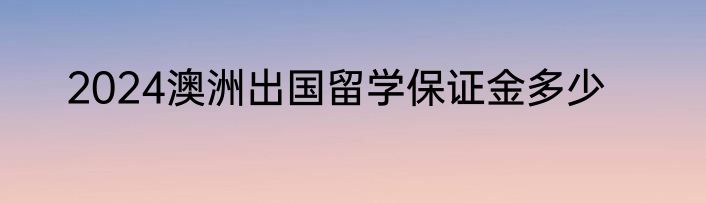 2024澳洲出国留学保证金多少