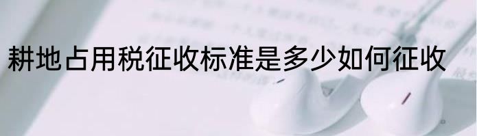 耕地占用税征收标准是多少如何征收