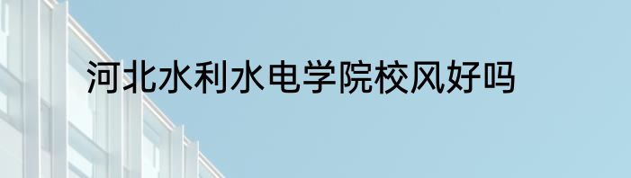 河北水利水电学院校风好吗
