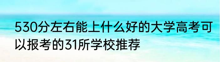 530分左右能上什么好的大学高考可以报考的31所学校推荐