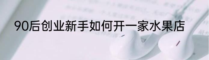 90后创业新手如何开一家水果店