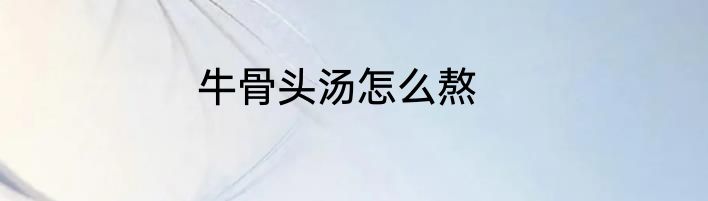 牛骨头汤怎么熬