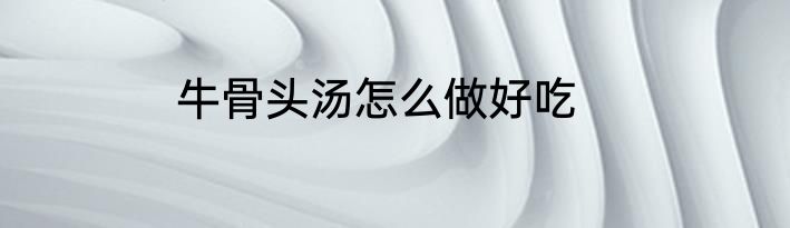 牛骨头汤怎么做好吃